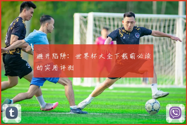 避开陷阱：世界杯大全下载前必读的实用评测