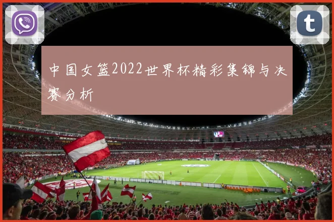 中国女篮2022世界杯精彩集锦与决赛分析