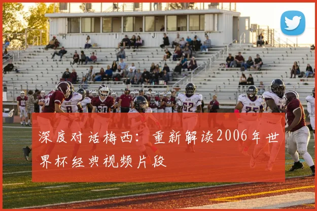 深度对话梅西：重新解读2006年世界杯经典视频片段