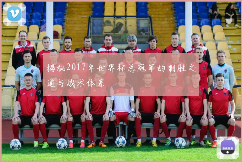 揭秘2017年世界杯总冠军的制胜之道与战术体系
