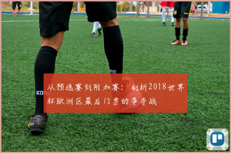 从预选赛到附加赛：剖析2018世界杯欧洲区最后门票的争夺战