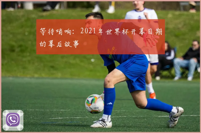 等待哨响：2021年世界杯开幕日期的幕后故事