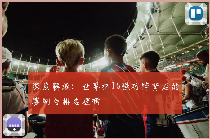 深度解读：世界杯16强对阵背后的赛制与排名逻辑