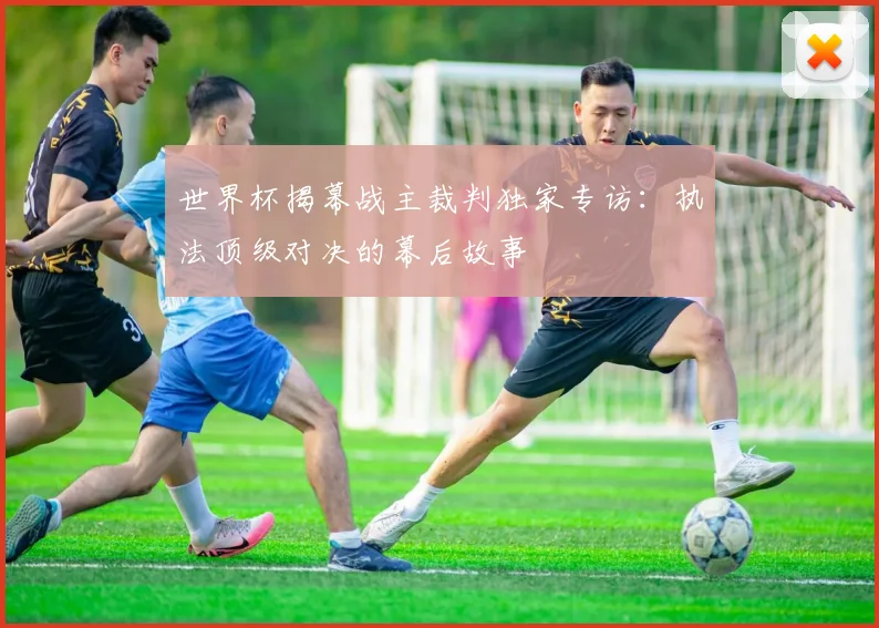 世界杯揭幕战主裁判独家专访：执法顶级对决的幕后故事