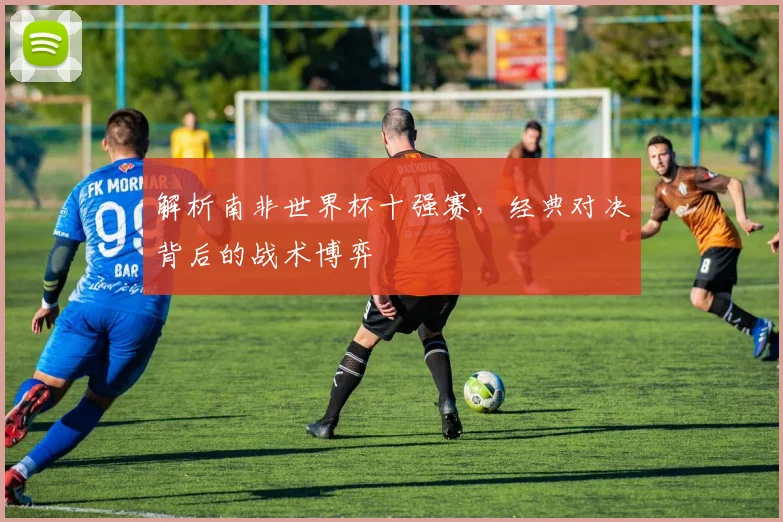 解析南非世界杯十强赛，经典对决背后的战术博弈