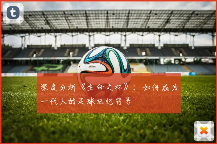 深度分析《生命之杯》：如何成为一代人的足球记忆符号